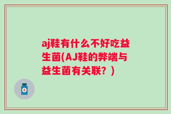 aj鞋有什么不好吃益生菌(AJ鞋的弊端与益生菌有关联?) aj鞋有什么不好吃益生菌(AJ鞋的弊端与益生菌有关联?)