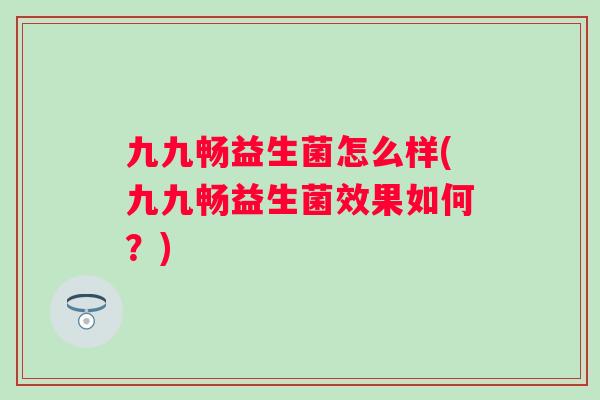 九九畅益生菌怎么样(九九畅益生菌效果如何？)