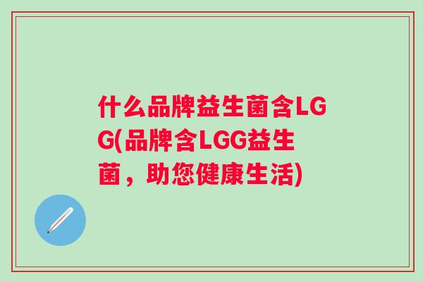 什么品牌益生菌含LGG(品牌含LGG益生菌,助您健康生活) 什么品牌益生菌含LGG(品牌含LGG益生菌,助您健康生活)