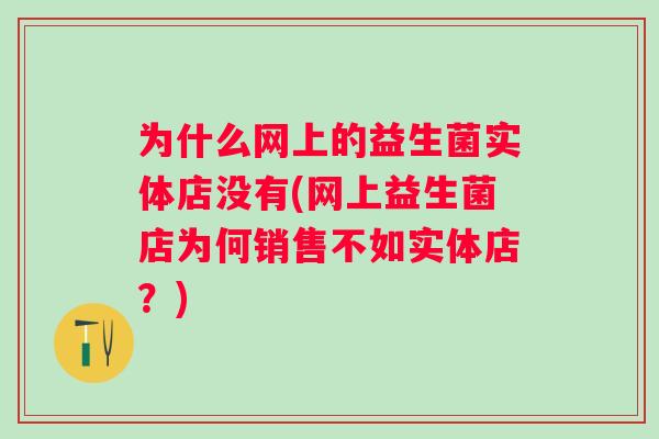 为什么网上的益生菌实体店没有(网上益生菌店为何销售不如实体店?) 为什么网上的益生菌实体店没有(网上益生菌店为何销售不如实体店?)