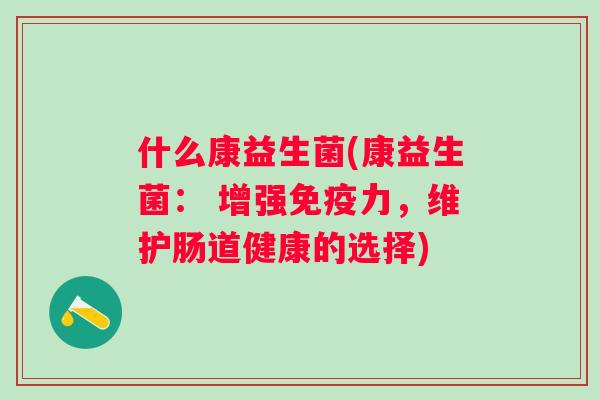 什么康益生菌(康益生菌: 增强力,维护肠道健康的选择) 什么康益生菌(康益生菌: 增强力,维护肠道健康的选择)