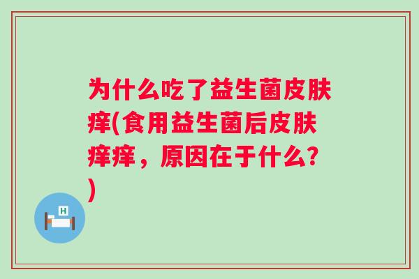 为什么吃了益生菌痒(食用益生菌后痒痒,原因在于什么?) 为什么吃了益生菌痒(食用益生菌后痒痒,原因在于什么?)