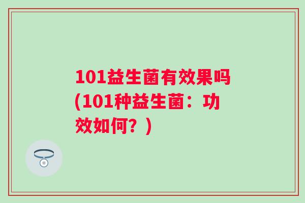 101益生菌有效果吗(101种益生菌：功效如何？)