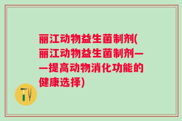 丽江动物益生菌制剂(丽江动物益生菌制剂——提高动物消化功能的健康选择) 丽江动物益生菌制剂(丽江动物益生菌制剂——提高动物消化功能的健康选择)