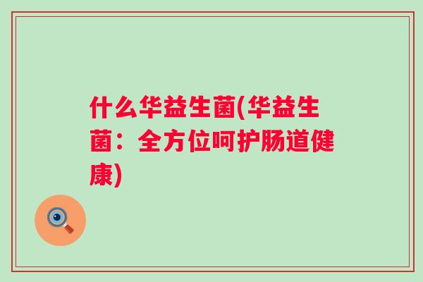 什么华益生菌(华益生菌:全方位呵护肠道健康) 什么华益生菌(华益生菌:全方位呵护肠道健康)