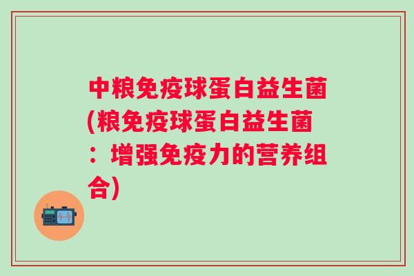 中粮球蛋白益生菌(粮球蛋白益生菌:增强力的营养组合) 中粮球蛋白益生菌(粮球蛋白益生菌:增强力的营养组合)