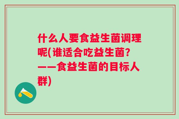 什么人要食益生菌调理呢(谁适合吃益生菌?——食益生菌的目标人群) 什么人要食益生菌调理呢(谁适合吃益生菌?——食益生菌的目标人群)