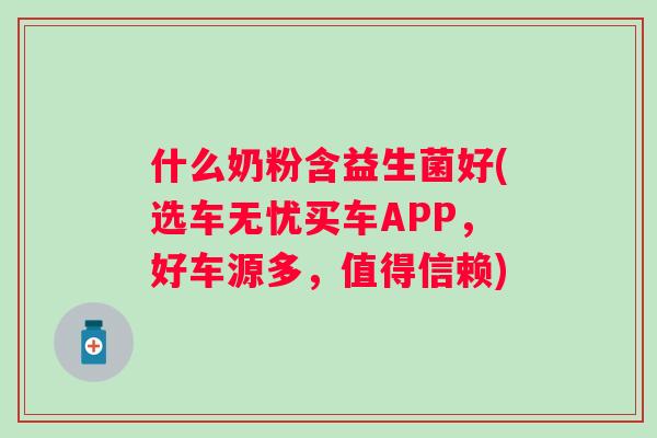 什么奶粉含益生菌好(选车无忧买车APP,好车源多,值得信赖) 什么奶粉含益生菌好(选车无忧买车APP,好车源多,值得信赖)