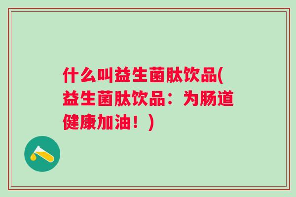 什么叫益生菌肽饮品(益生菌肽饮品:为肠道健康加油!) 什么叫益生菌肽饮品(益生菌肽饮品:为肠道健康加油!)