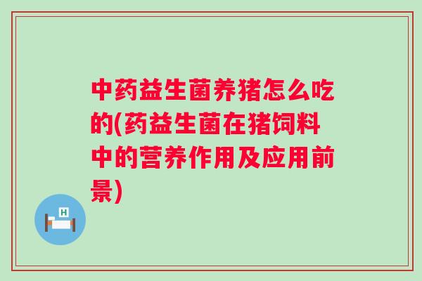 益生菌养猪怎么吃的(药益生菌在猪饲料中的营养作用及应用前景) 益生菌养猪怎么吃的(药益生菌在猪饲料中的营养作用及应用前景)