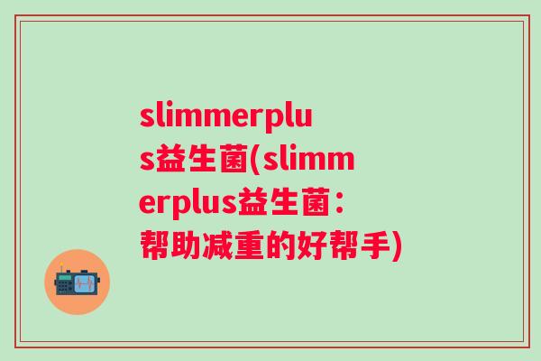 slimmerplus益生菌(slimmerplus益生菌：帮助减重的好帮手)