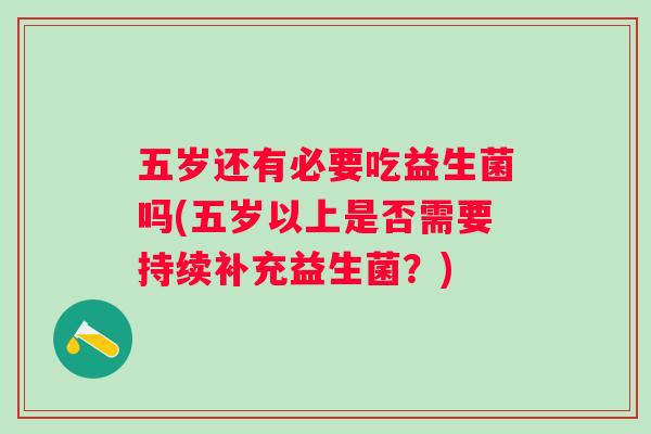 五岁还有必要吃益生菌吗(五岁以上是否需要持续补充益生菌?) 五岁还有必要吃益生菌吗(五岁以上是否需要持续补充益生菌?)