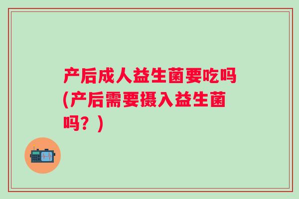 产后成人益生菌要吃吗(产后需要摄入益生菌吗?) 产后成人益生菌要吃吗(产后需要摄入益生菌吗?)