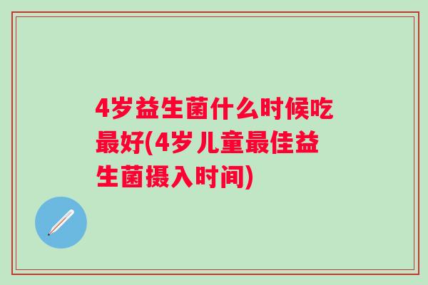 4岁益生菌什么时候吃好(4岁儿童佳益生菌摄入时间)