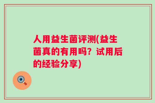 人用益生菌评测(益生菌真的有用吗?试用后的经验分享) 人用益生菌评测(益生菌真的有用吗?试用后的经验分享)