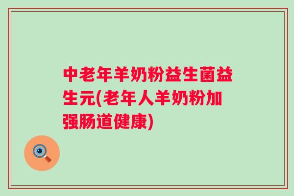 中老年羊奶粉益生菌益生元(老年人羊奶粉加强肠道健康) 中老年羊奶粉益生菌益生元(老年人羊奶粉加强肠道健康)
