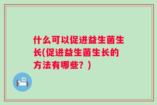 什么可以促进益生菌生长(促进益生菌生长的方法有哪些?) 什么可以促进益生菌生长(促进益生菌生长的方法有哪些?)