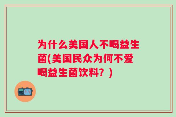 为什么美国人不喝益生菌(美国民众为何不爱喝益生菌饮料?) 为什么美国人不喝益生菌(美国民众为何不爱喝益生菌饮料?)