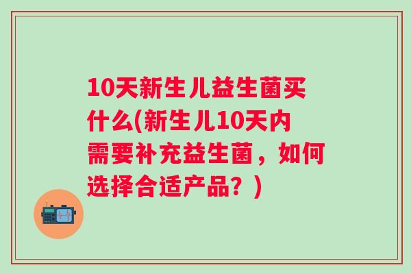 10天新生儿益生菌买什么(新生儿10天内需要补充益生菌,如何选择合适产品?) 10天新生儿益生菌买什么(新生儿10天内需要补充益生菌,如何选择合适产品?)