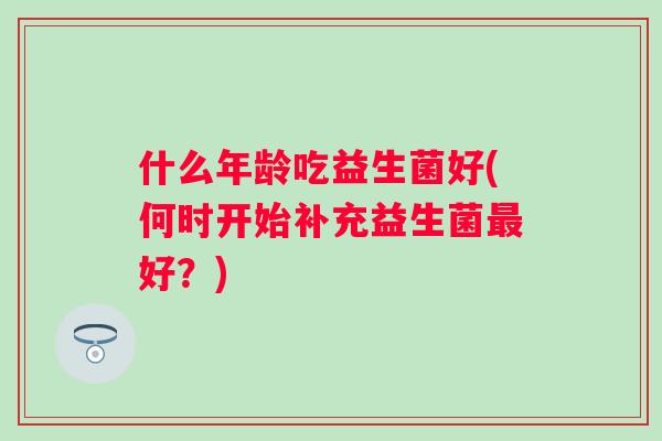 什么年龄吃益生菌好(何时开始补充益生菌好？)