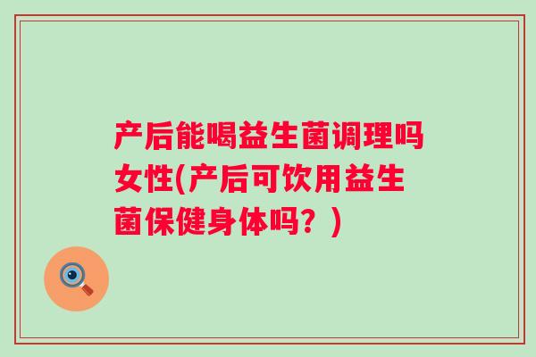 产后能喝益生菌调理吗女性(产后可饮用益生菌保健身体吗?) 产后能喝益生菌调理吗女性(产后可饮用益生菌保健身体吗?)