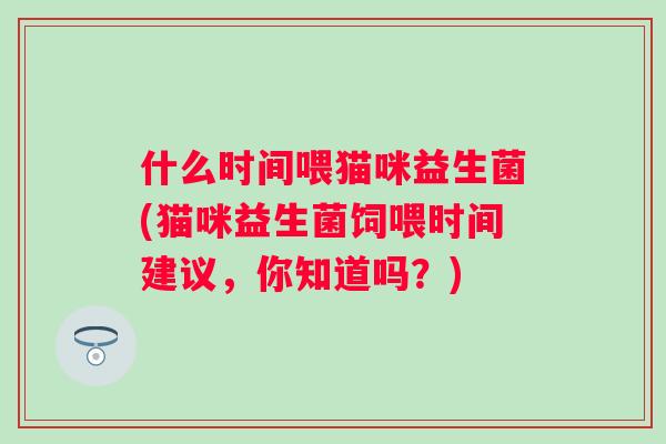 什么时间喂猫咪益生菌(猫咪益生菌饲喂时间建议,你知道吗?) 什么时间喂猫咪益生菌(猫咪益生菌饲喂时间建议,你知道吗?)