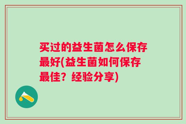 买过的益生菌怎么保存好(益生菌如何保存佳?经验分享) 买过的益生菌怎么保存好(益生菌如何保存佳?经验分享)