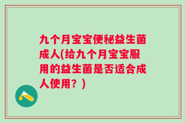 九个月宝宝益生菌成人(给九个月宝宝服用的益生菌是否适合成人使用？)