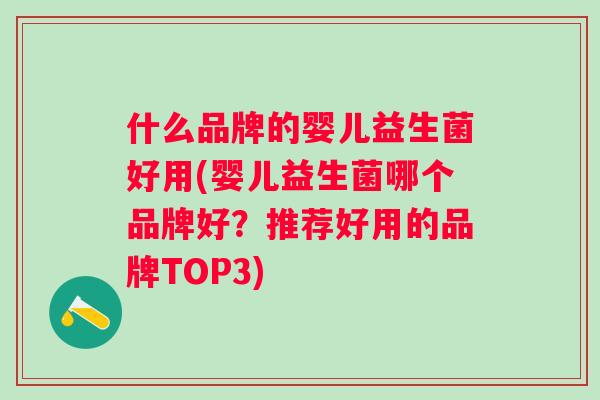 什么品牌的婴儿益生菌好用(婴儿益生菌哪个品牌好?推荐好用的品牌TOP3) 什么品牌的婴儿益生菌好用(婴儿益生菌哪个品牌好?推荐好用的品牌TOP3)