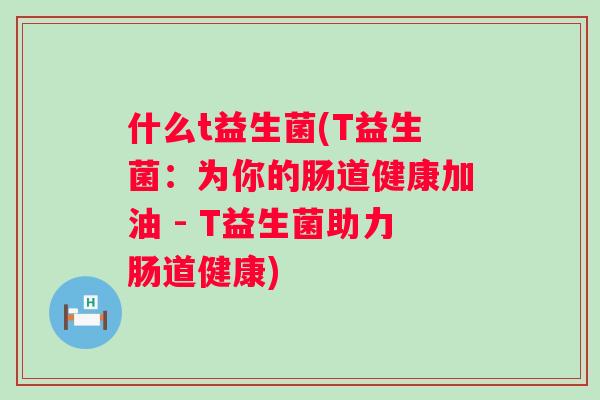 什么t益生菌(T益生菌：为你的肠道健康加油 - T益生菌助力肠道健康)