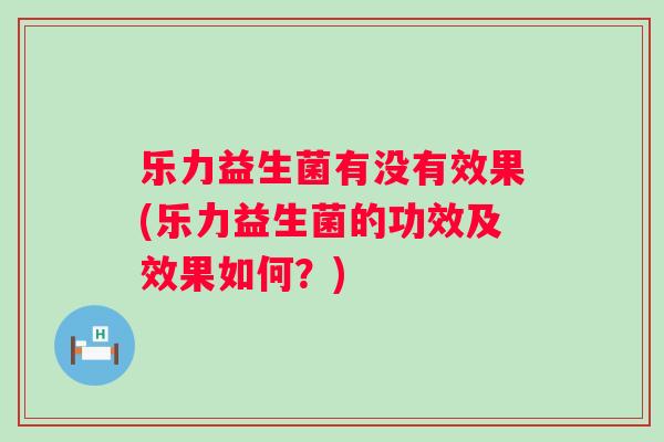 乐力益生菌有没有效果(乐力益生菌的功效及效果如何？)