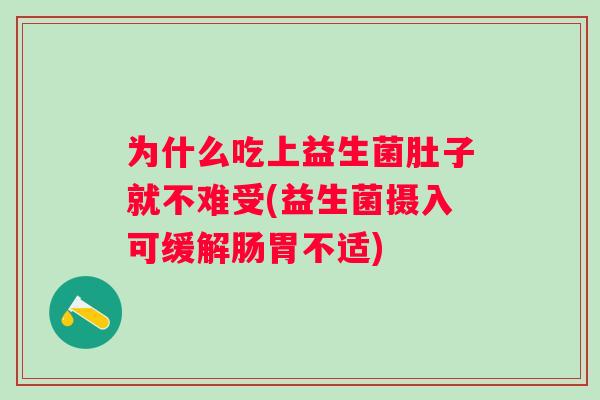 为什么吃上益生菌肚子就不难受(益生菌摄入可缓解肠胃不适) 为什么吃上益生菌肚子就不难受(益生菌摄入可缓解肠胃不适)