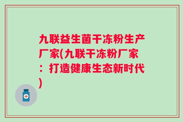 九联益生菌干冻粉生产厂家(九联干冻粉厂家:打造健康生态新时代) 九联益生菌干冻粉生产厂家(九联干冻粉厂家:打造健康生态新时代)