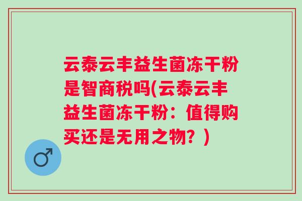 云泰云丰益生菌冻干粉是智商税吗(云泰云丰益生菌冻干粉：值得购买还是无用之物？)