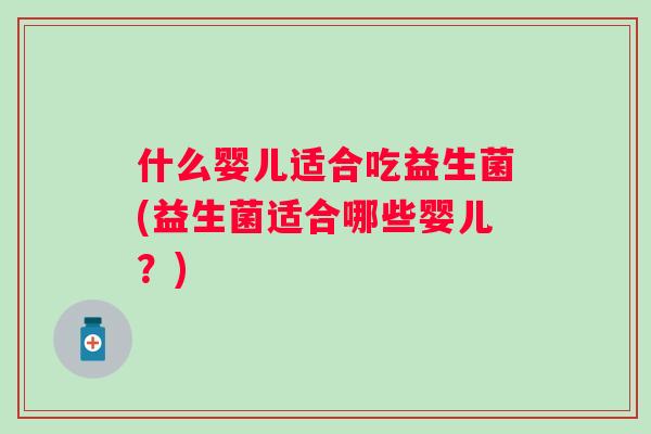什么婴儿适合吃益生菌(益生菌适合哪些婴儿?) 什么婴儿适合吃益生菌(益生菌适合哪些婴儿?)