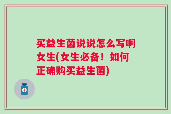 买益生菌说说怎么写啊女生(女生必备!如何正确购买益生菌) 买益生菌说说怎么写啊女生(女生必备!如何正确购买益生菌)