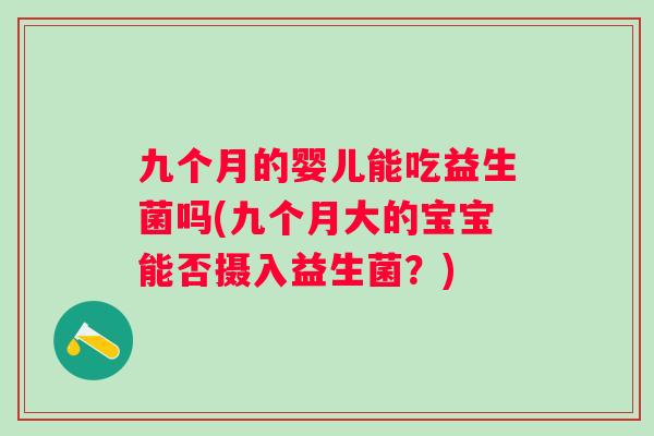 九个月的婴儿能吃益生菌吗(九个月大的宝宝能否摄入益生菌？)