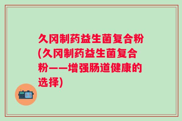 久冈制药益生菌复合粉(久冈制药益生菌复合粉——增强肠道健康的选择) 久冈制药益生菌复合粉(久冈制药益生菌复合粉——增强肠道健康的选择)