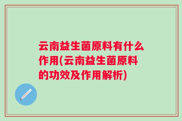 云南益生菌原料有什么作用(云南益生菌原料的功效及作用解析)