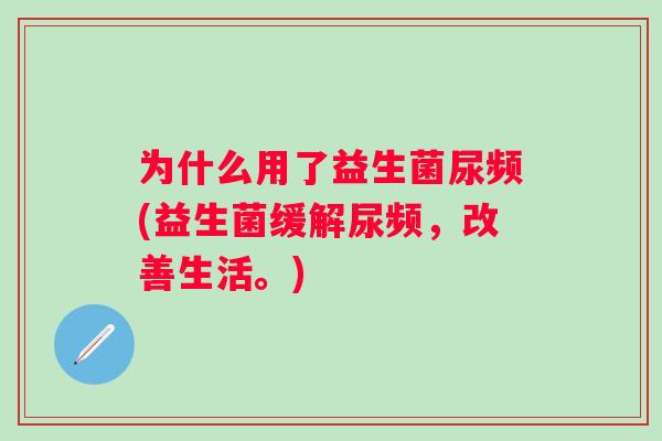 为什么用了益生菌尿频(益生菌缓解尿频,改善生活。) 为什么用了益生菌尿频(益生菌缓解尿频,改善生活。)