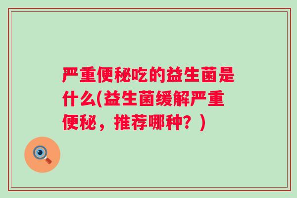 严重吃的益生菌是什么(益生菌缓解严重,推荐哪种?) 严重吃的益生菌是什么(益生菌缓解严重,推荐哪种?)