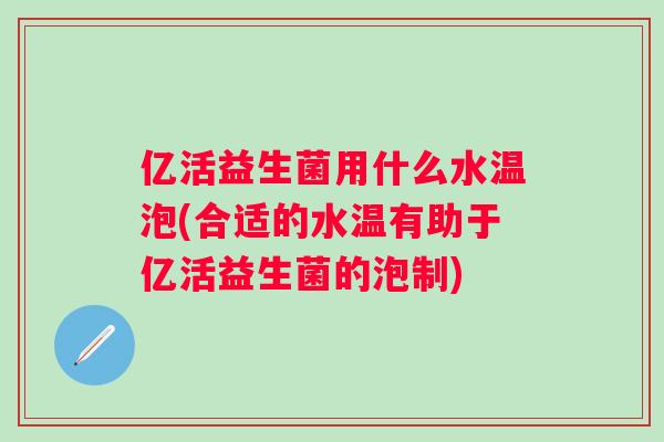 亿活益生菌用什么水温泡(合适的水温有助于亿活益生菌的泡制) 亿活益生菌用什么水温泡(合适的水温有助于亿活益生菌的泡制)