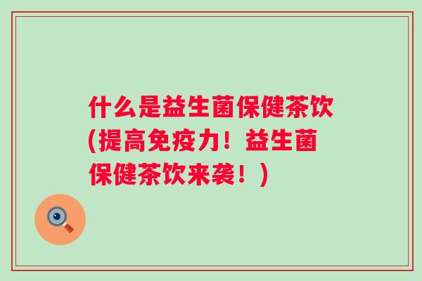 什么是益生菌保健茶饮(提高力!益生菌保健茶饮来袭!) 什么是益生菌保健茶饮(提高力!益生菌保健茶饮来袭!)