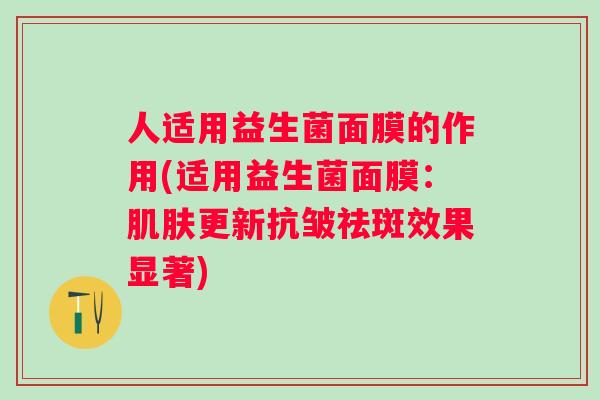 人适用益生菌面膜的作用(适用益生菌面膜:更新抗皱祛斑效果显著) 人适用益生菌面膜的作用(适用益生菌面膜:更新抗皱祛斑效果显著)