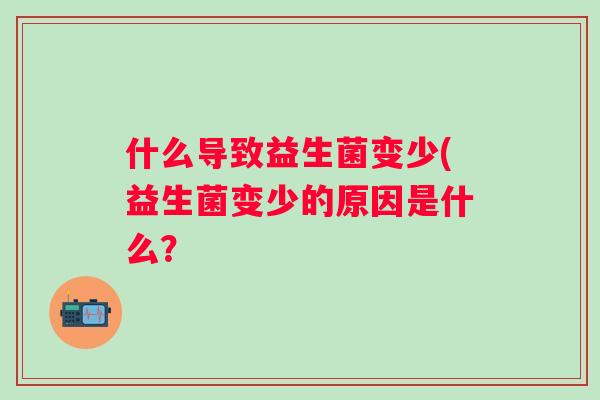 什么导致益生菌变少(益生菌变少的原因是什么? 什么导致益生菌变少(益生菌变少的原因是什么?