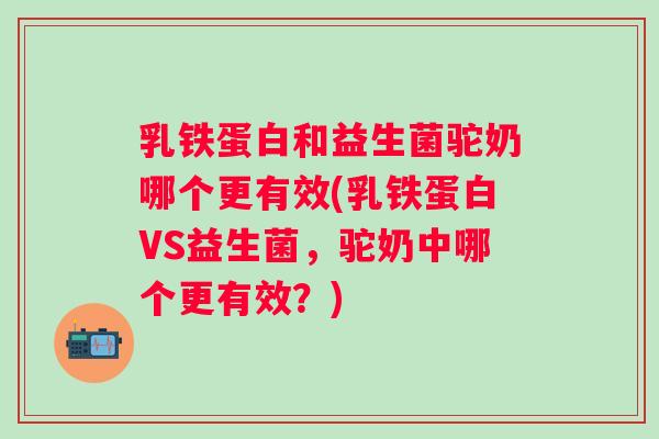 乳铁蛋白和益生菌驼奶哪个更有效(乳铁蛋白VS益生菌,驼奶中哪个更有效?) 乳铁蛋白和益生菌驼奶哪个更有效(乳铁蛋白VS益生菌,驼奶中哪个更有效?)