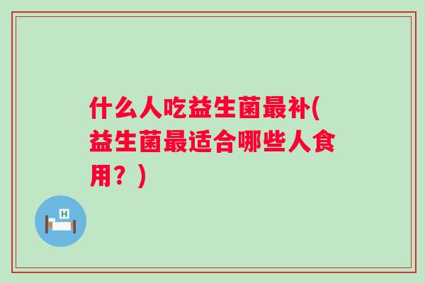 什么人吃益生菌补(益生菌适合哪些人食用?) 什么人吃益生菌补(益生菌适合哪些人食用?)