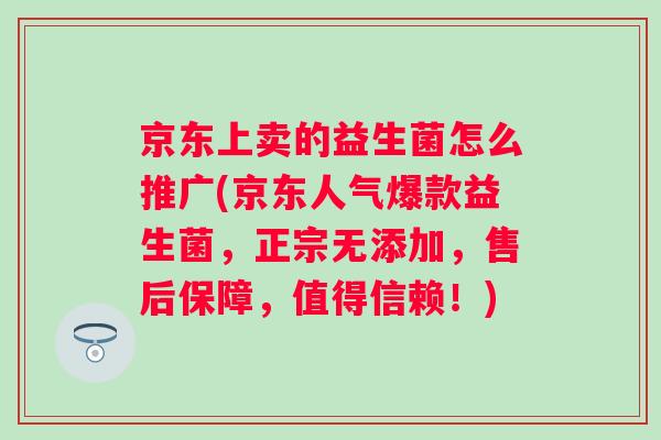 京东上卖的益生菌怎么推广(京东人气爆款益生菌,正宗无添加,售后保障,值得信赖!) 京东上卖的益生菌怎么推广(京东人气爆款益生菌,正宗无添加,售后保障,值得信赖!)
