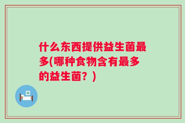 什么东西提供益生菌多(哪种食物含有多的益生菌?) 什么东西提供益生菌多(哪种食物含有多的益生菌?)