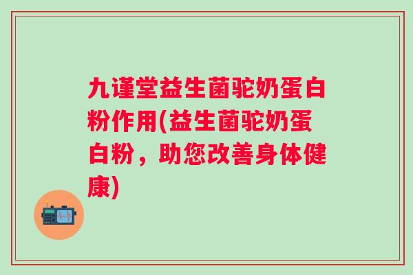九谨堂益生菌驼奶蛋白粉作用(益生菌驼奶蛋白粉，助您改善身体健康)